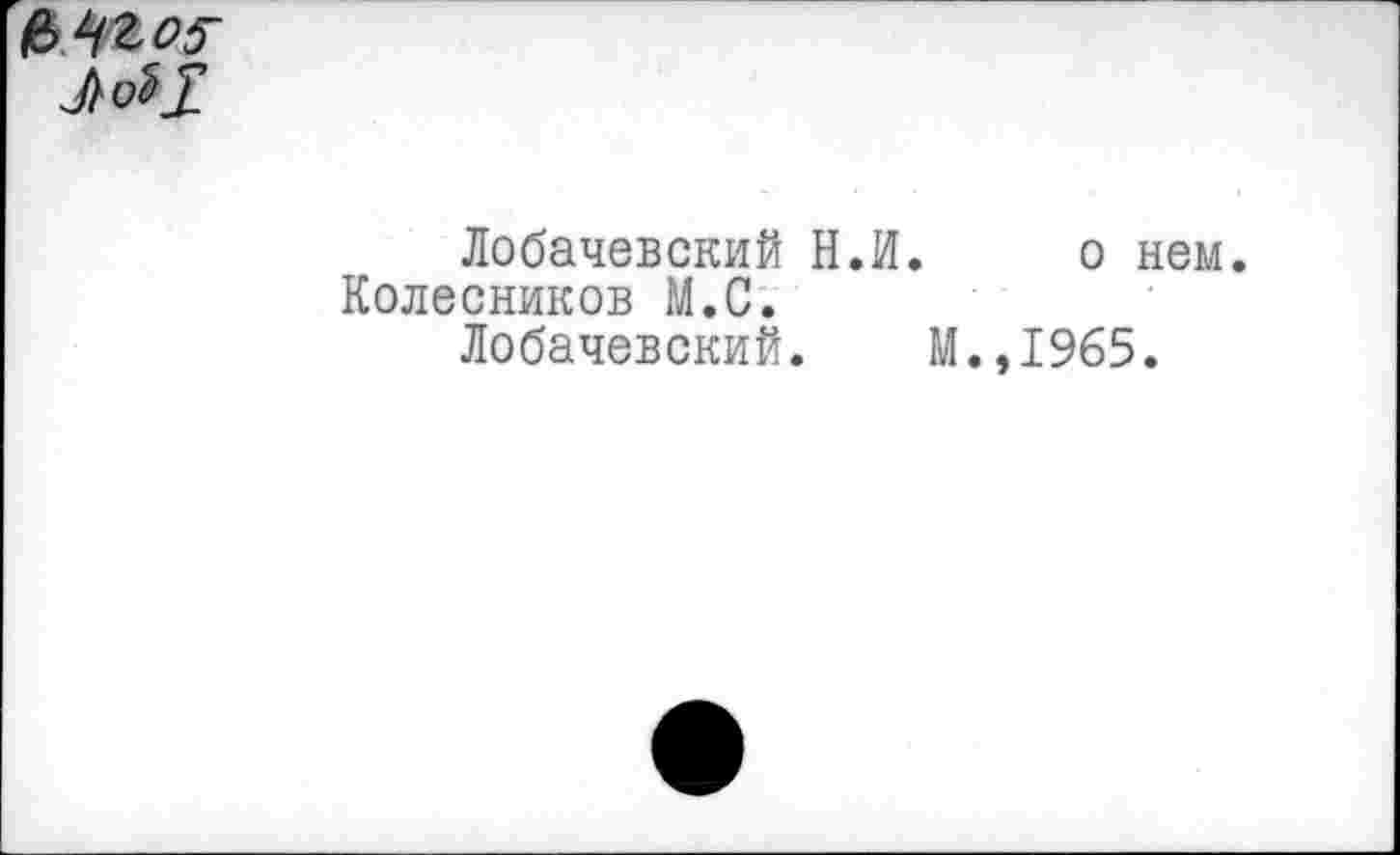 ﻿
Лобачевский Н.И. о нем. Колесников М.С.
Лобачевский. М.,1965.